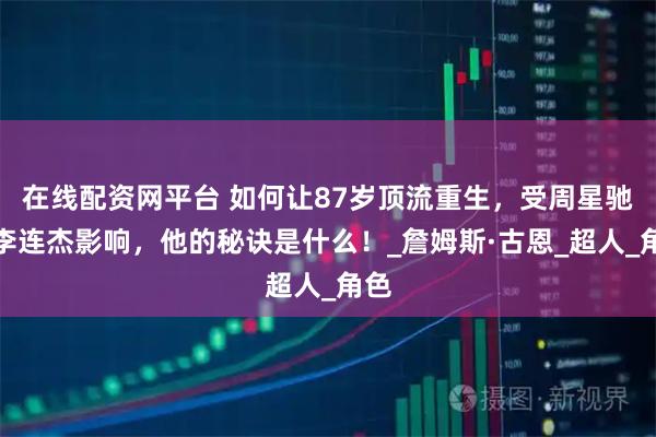 在线配资网平台 如何让87岁顶流重生，受周星驰、李连杰影响，他的秘诀是什么！_詹姆斯·古恩_超人_角色