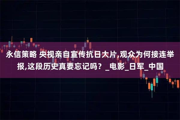 永信策略 央视亲自宣传抗日大片,观众为何接连举报,这段历史真要忘记吗？_电影_日军_中国
