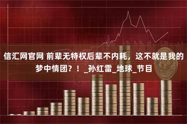 信汇网官网 前辈无特权后辈不内耗，这不就是我的梦中情团？！_孙红雷_地球_节目