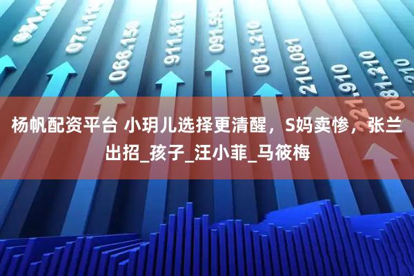 杨帆配资平台 小玥儿选择更清醒，S妈卖惨，张兰出招_孩子_汪小菲_马筱梅