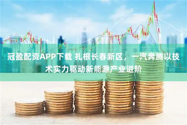冠盈配资APP下载 扎根长春新区，一汽奔腾以技术实力驱动新能源产业进阶