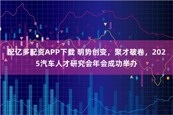 配亿多配资APP下载 明势创变，聚才破卷，2025汽车人才研究会年会成功举办