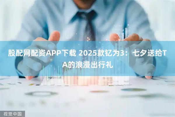 股配网配资APP下载 2025款钇为3：七夕送给TA的浪漫出行礼
