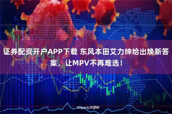 证券配资开户APP下载 东风本田艾力绅给出焕新答案，让MPV不再难选！