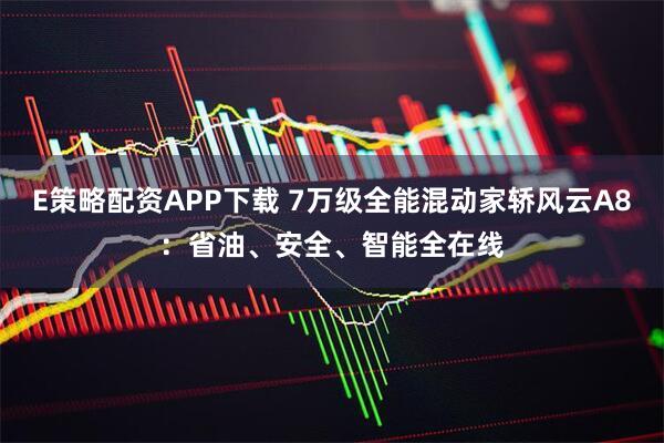 E策略配资APP下载 7万级全能混动家轿风云A8：省油、安全、智能全在线