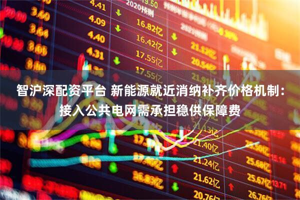 智沪深配资平台 新能源就近消纳补齐价格机制：接入公共电网需承担稳供保障费